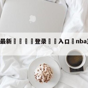 💥最新🍖登录⛔️入口⛎nba直播(jrs无插件)