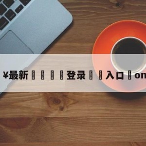 💥最新🍖登录⛔️入口⛎omg辅助