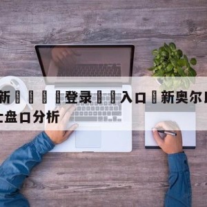 💥最新🍖登录⛔️入口⛎新奥尔良鹈鹕vs克里夫兰骑士盘口分析