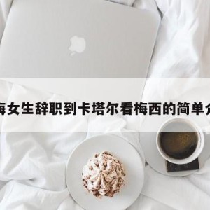 上海女生辞职到卡塔尔看梅西的简单介绍