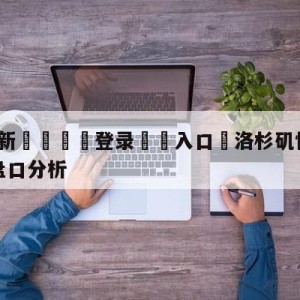 💥最新🍖登录⛔️入口⛎洛杉矶快船vs菲尼克斯太阳盘口分析