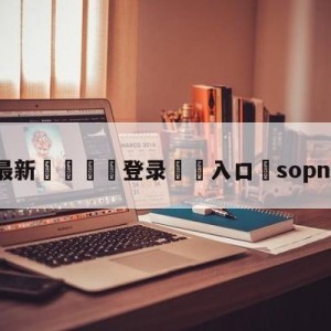 💥最新🍖登录⛔️入口⛎sopnba直播吧