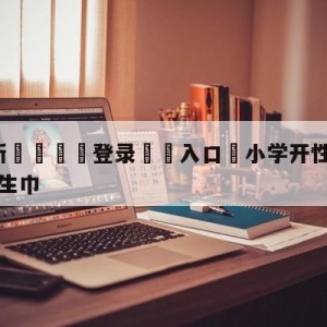 💥最新🍖登录⛔️入口⛎小学开性教育课男生上台学用卫生巾