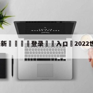 💥最新🍖登录⛔️入口⛎2022世界杯夺冠赔表率