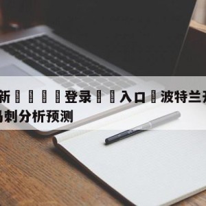 💥最新🍖登录⛔️入口⛎波特兰开拓者vs圣安东尼奥马刺分析预测