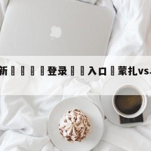 💥最新🍖登录⛔️入口⛎蒙扎vs乌迪内斯对阵预测