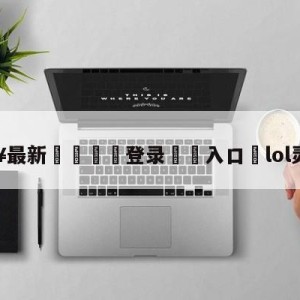 💥最新🍖登录⛔️入口⛎lol灵魂守卫