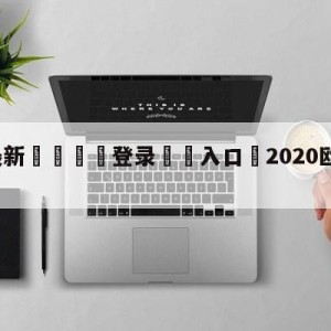 💥最新🍖登录⛔️入口⛎2020欧冠八强对阵