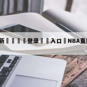 💥最新🍖登录⛔️入口⛎NBA直播免费观看直播在线