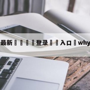 💥最新🍖登录⛔️入口⛎whyalwaysme