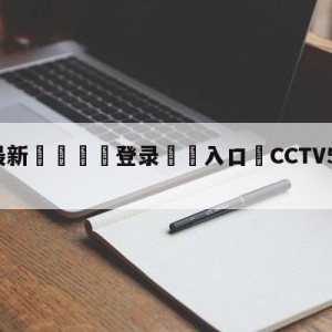 💥最新🍖登录⛔️入口⛎CCTV5直播中国女排