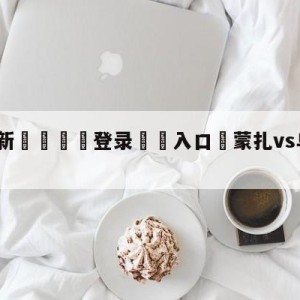 💥最新🍖登录⛔️入口⛎蒙扎vs乌迪内斯预测