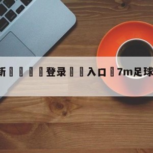 💥最新🍖登录⛔️入口⛎7m足球比分即时比分官网