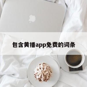 包含黄播app免费的词条