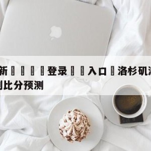 💥最新🍖登录⛔️入口⛎洛杉矶湖人vs圣安东尼奥马刺比分预测