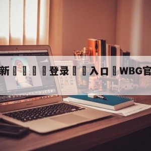 💥最新🍖登录⛔️入口⛎WBG官宣打野WEIWEI加入