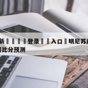 💥最新🍖登录⛔️入口⛎明尼苏达森林狼vs休斯顿火箭比分预测