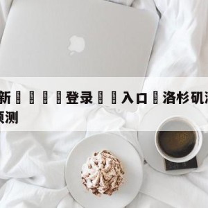 💥最新🍖登录⛔️入口⛎洛杉矶湖人vs金州勇士赛前预测