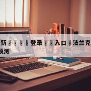 💥最新🍖登录⛔️入口⛎法兰克福vsRB莱比锡对阵预测