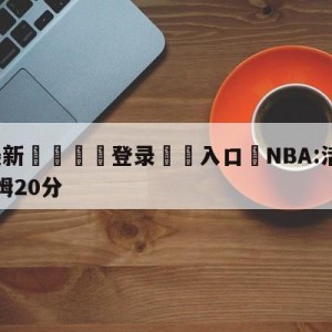 💥最新🍖登录⛔️入口⛎NBA:活塞战胜火箭康宁汉姆20分