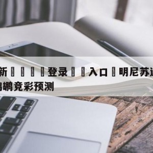 💥最新🍖登录⛔️入口⛎明尼苏达森林狼vs新奥尔良鹈鹕竞彩预测