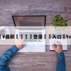 💥最新🍖登录⛔️入口⛎tvb直播