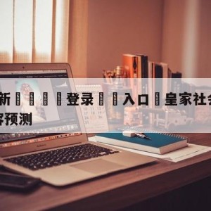 💥最新🍖登录⛔️入口⛎皇家社会vs比利亚雷亚尔阵容预测