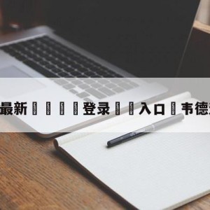 💥最新🍖登录⛔️入口⛎韦德过人集锦