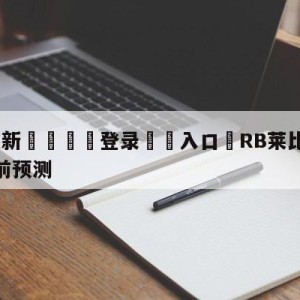 💥最新🍖登录⛔️入口⛎RB莱比锡vs拜仁慕尼黑赛前预测