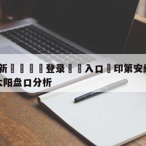 💥最新🍖登录⛔️入口⛎印第安纳步行者vs菲尼克斯太阳盘口分析