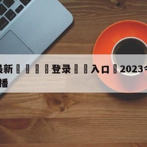 💥最新🍖登录⛔️入口⛎2023今晚8点乒乓决赛直播