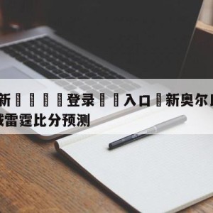 💥最新🍖登录⛔️入口⛎新奥尔良鹈鹕vs俄克拉荷马城雷霆比分预测