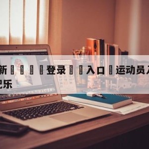 💥最新🍖登录⛔️入口⛎运动员入场BGM是电子游戏配乐