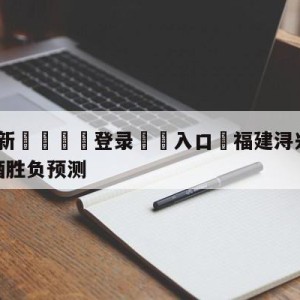 💥最新🍖登录⛔️入口⛎福建浔兴股份vs新疆伊力王酒胜负预测