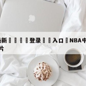 💥最新🍖登录⛔️入口⛎NBA中文官方75周年宣传片