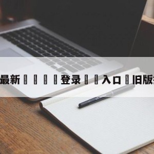 💥最新🍖登录⛔️入口⛎旧版捷报比分